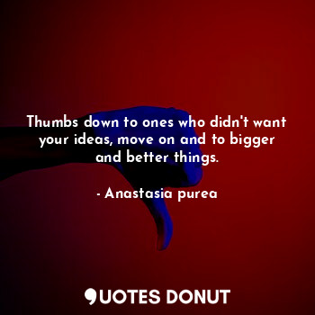Thumbs down to ones who didn't want your ideas, move on and to bigger and better things.