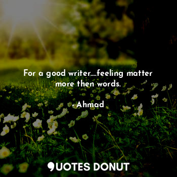  For a good writer....feeling matter more then words.... - Ahmad - Quotes Donut
