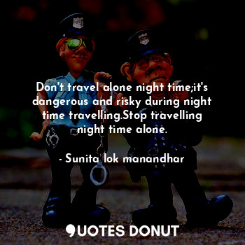 Don't travel alone night time;it's dangerous and risky during night time travelling.Stop travelling night time alone.