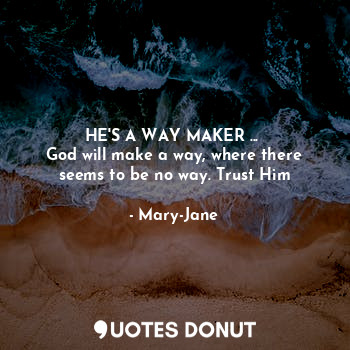  HE'S A WAY MAKER ... 
God will make a way, where there seems to be no way. Trust... - Mary-Jane - Quotes Donut