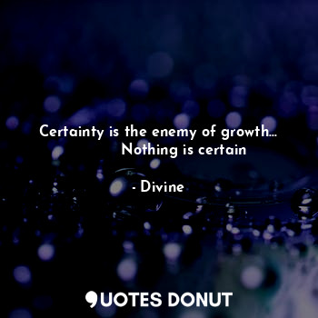 Certainty is the enemy of growth...
           Nothing is certain