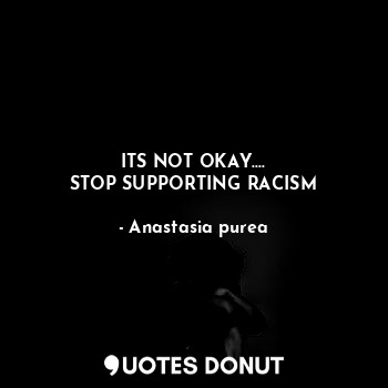 ITS NOT OKAY....
STOP SUPPORTING RACISM