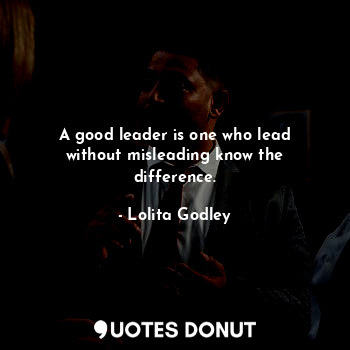 A good leader is one who lead without misleading know the difference.