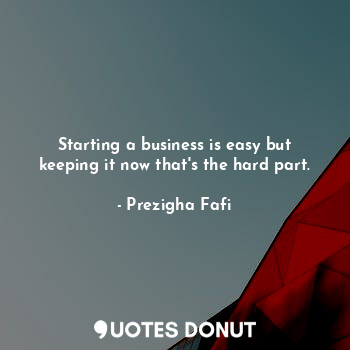  Starting a business is easy but keeping it now that's the hard part.... - Prezigha Fafi - Quotes Donut