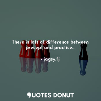 There is lots of difference between precept and practice...