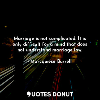 Marriage is not complicated. It is only difficult for a mind that does not understand marriage law.