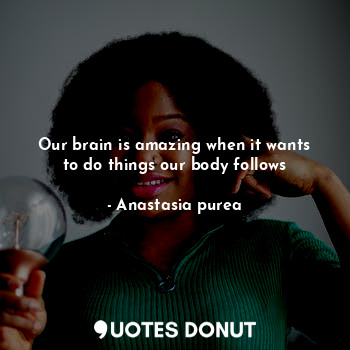  Our brain is amazing when it wants to do things our body follows... - Anastasia purea - Quotes Donut