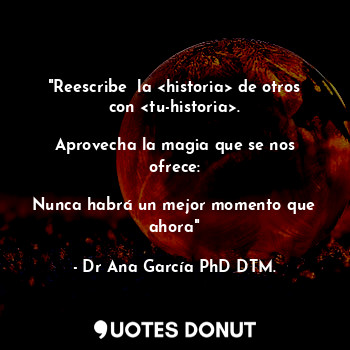  "Reescribe  la <historia> de otros con <tu-historia>.

Aprovecha la magia que se... - Dr Ana García PhD DTM. - Quotes Donut