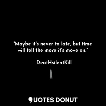 "Maybe it's never to late, but time will tell the more it's move on."