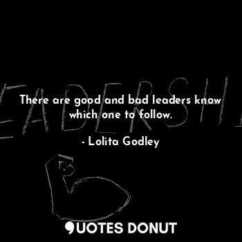 There are good and bad leaders know which one to follow.