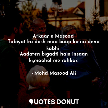  Afkaar e Masood 
Tabiyat ka dosh maa baap ko na dena kabhi 
Aadaten bigadti hain... - Mohd Masood Ali - Quotes Donut