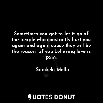  Sometimes you got to let it go of the people who constantly hurt you again and a... - Samkelo Mello - Quotes Donut