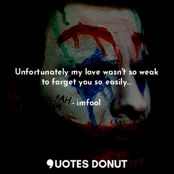 Unfortunately my love wasn't so weak to forget you so easily...