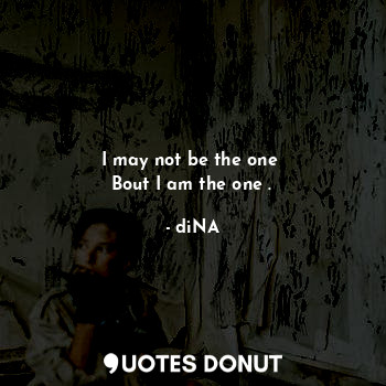  I may not be the one 
Bout I am the one .... - diNA - Quotes Donut