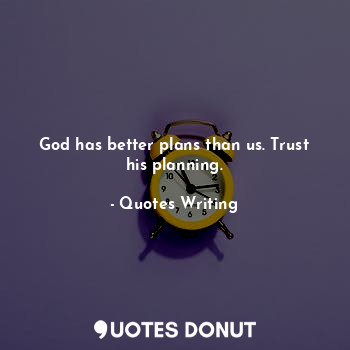 God has better plans than us. Trust his planning.
