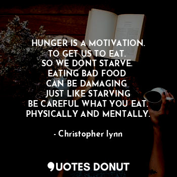 HUNGER IS A MOTIVATION.
TO GET US TO EAT. 
SO WE DONT STARVE. 
EATING BAD FOOD 
CAN BE DAMAGING 
JUST LIKE STARVING
BE CAREFUL WHAT YOU EAT.
PHYSICALLY AND MENTALLY.