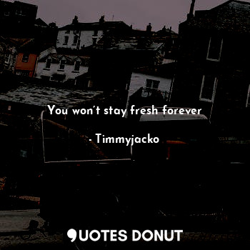  You won’t stay fresh forever... - Timmyjacko - Quotes Donut