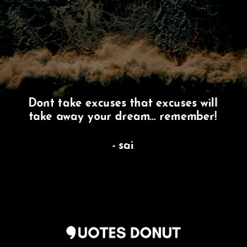 Dont take excuses that excuses will take away your dream... remember!