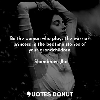 Be the woman who plays the warrior princess in the bedtime stories of your grandchildren.