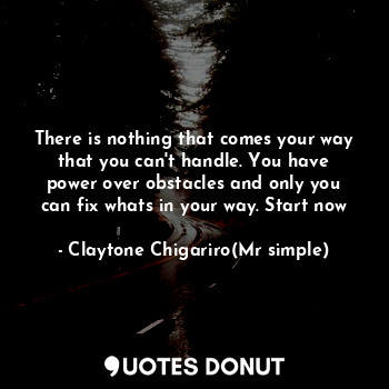  There is nothing that comes your way that you can't handle. You have power over ... - Claytone Chigariro(Mr simple) - Quotes Donut