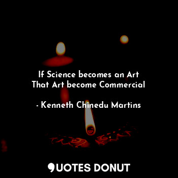 If Science becomes an Art
That Art become Commercial