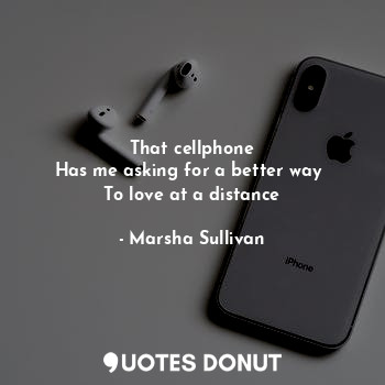  That cellphone
Has me asking for a better way 
To love at a distance... - Marsha Sullivan - Quotes Donut
