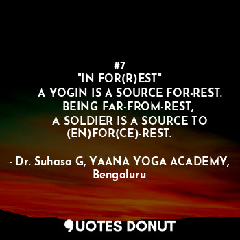 #7
"IN FOR(R)EST"
      A YOGIN IS A SOURCE FOR-REST.
      BEING FAR-FROM-REST, 
      A SOLDIER IS A SOURCE TO (EN)FOR(CE)-REST.