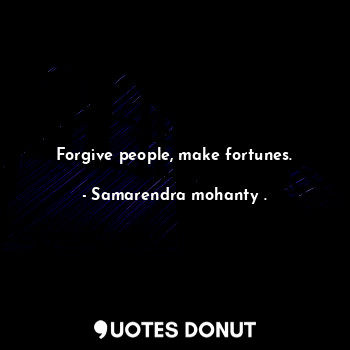 Forgive people, make fortunes.
