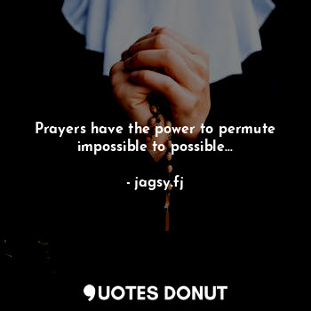 Prayers have the power to permute impossible to possible...