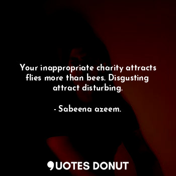 Your inappropriate charity attracts flies more than bees. Disgusting attract disturbing.