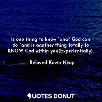 Is one thing to know "what God can do "and is another thing totally to KNOW God within you(Experientially).