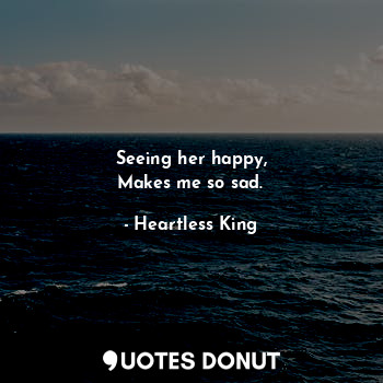  Seeing her happy,
Makes me so sad.... - Heartless King - Quotes Donut