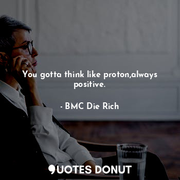  You gotta think like proton,always positive.... - BMC Die Rich - Quotes Donut