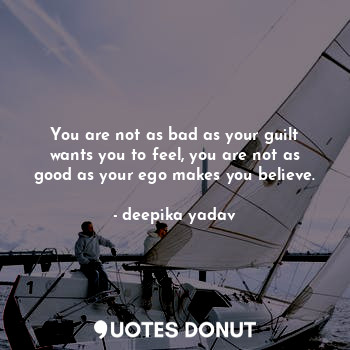  You are not as bad as your guilt wants you to feel, you are not as good as your ... - deepika yadav - Quotes Donut