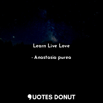  Learn Live Love... - Anastasia purea - Quotes Donut