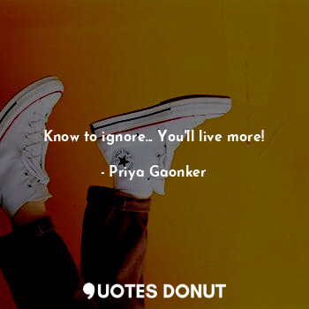 Know to ignore... You'll live more!