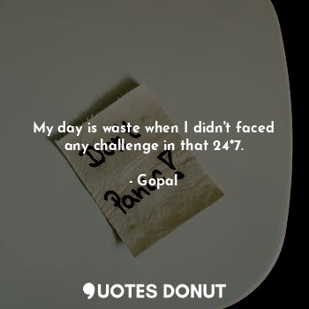  My day is waste when I didn't faced any challenge in that 24*7.... - Gopal - Quotes Donut