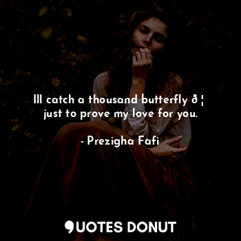 Ill catch a thousand butterfly ? just to prove my love for you.