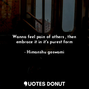  Wanna feel pain of others , then embrace it in it's purest form... - Himanshu goswami - Quotes Donut