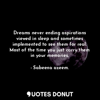 Dreams never ending aspirations viewed in sleep and sometimes implemented to see them for real. Most of the time you just carry them in your memories.