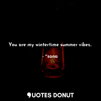 You are my wintertime summer vibes..