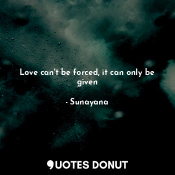 Love can't be forced, it can only be given