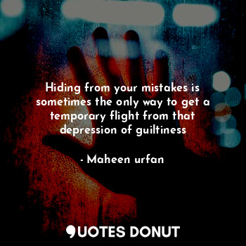 Hiding from your mistakes is sometimes the only way to get a temporary flight from that depression of guiltiness