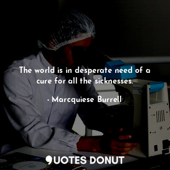 The world is in desperate need of a cure for all the sicknesses.... - Marcquiese Burrell - Quotes Donut
