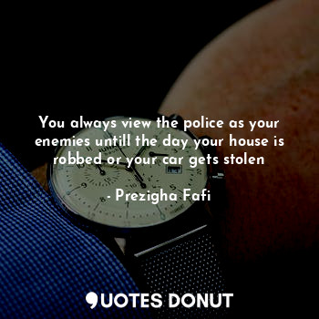  You always view the police as your enemies untill the day your house is robbed o... - Prezigha Fafi - Quotes Donut
