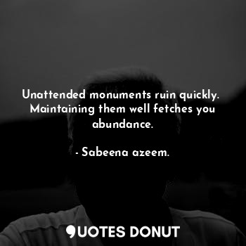  Unattended monuments ruin quickly.  Maintaining them well fetches you abundance.... - Sabeena azeem. - Quotes Donut