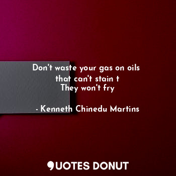 Don't waste your gas on oils 
that can't stain t
They won't fry
