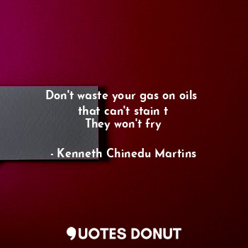  Don't waste your gas on oils 
that can't stain t
They won't fry... - Kenneth Chinedu Martins - Quotes Donut