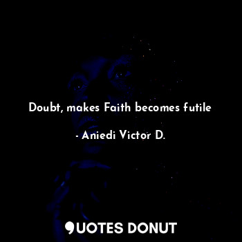Doubt, makes Faith becomes futile