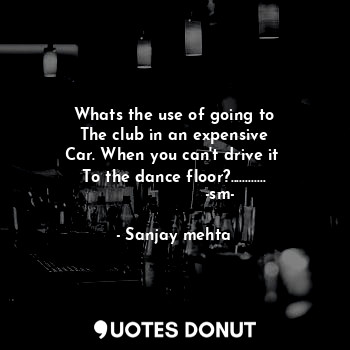  Whats the use of going to
The club in an expensive
Car. When you can't drive it ... - Sanjay mehta - Quotes Donut